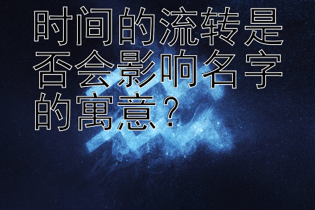 时间的流转是否会影响名字的寓意？