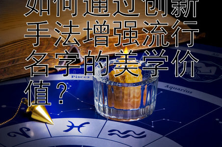 如何通过创新手法增强流行名字的美学价值？