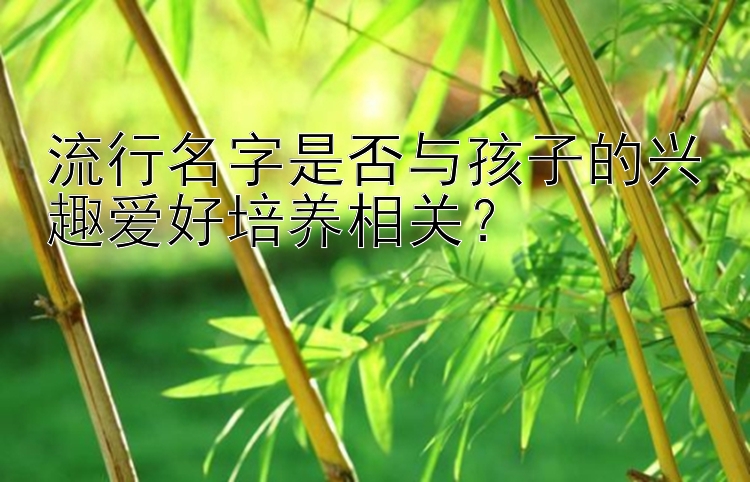 流行名字是否与孩子的兴趣爱好培养相关？