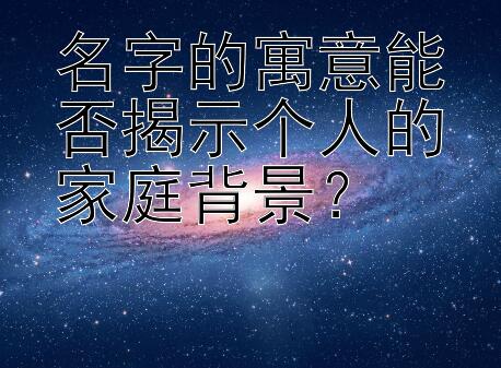 名字的寓意能否揭示个人的家庭背景？