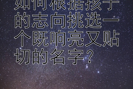 如何根据孩子的志向挑选一个既响亮又贴切的名字？