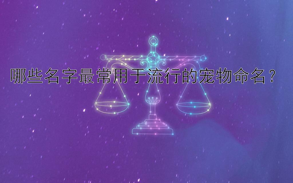 哪些名字最常用于流行的宠物命名？