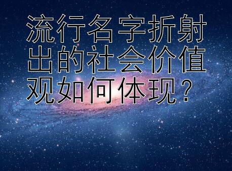 流行名字折射出的社会价值观如何体现？