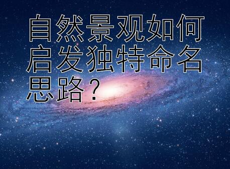 自然景观如何启发独特命名思路？