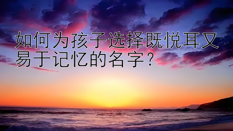 如何为孩子选择既悦耳又易于记忆的名字？