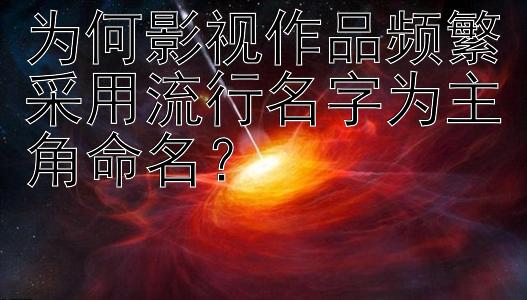 为何影视作品频繁采用流行名字为主角命名？