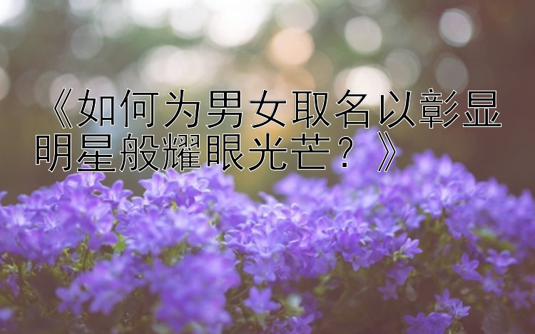 《如何为男女取名以彰显明星般耀眼光芒？》