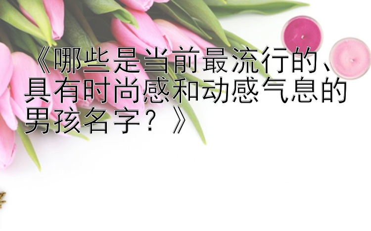 《哪些是当前最流行的、具有时尚感和动感气息的男孩名字？》