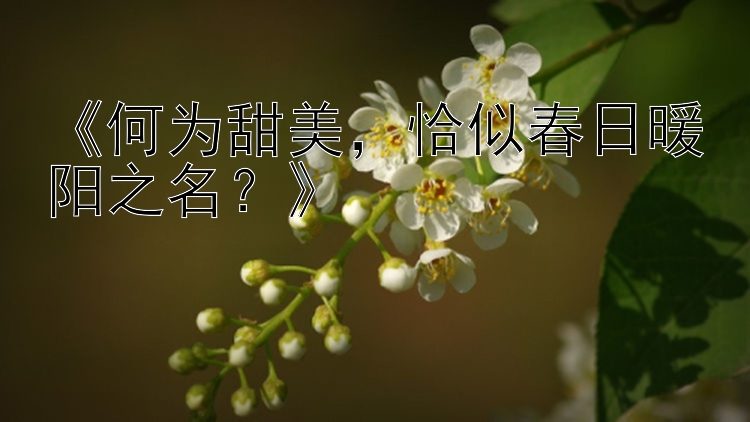 《何为甜美，恰似春日暖阳之名？》