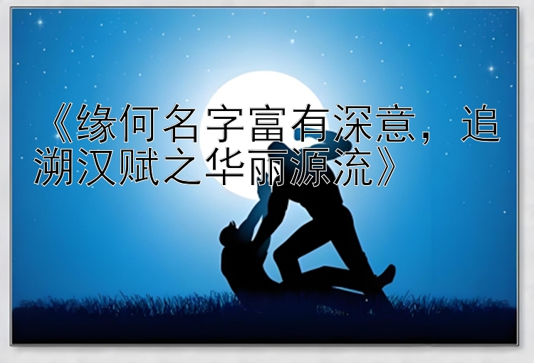 《缘何名字富有深意，追溯汉赋之华丽源流》