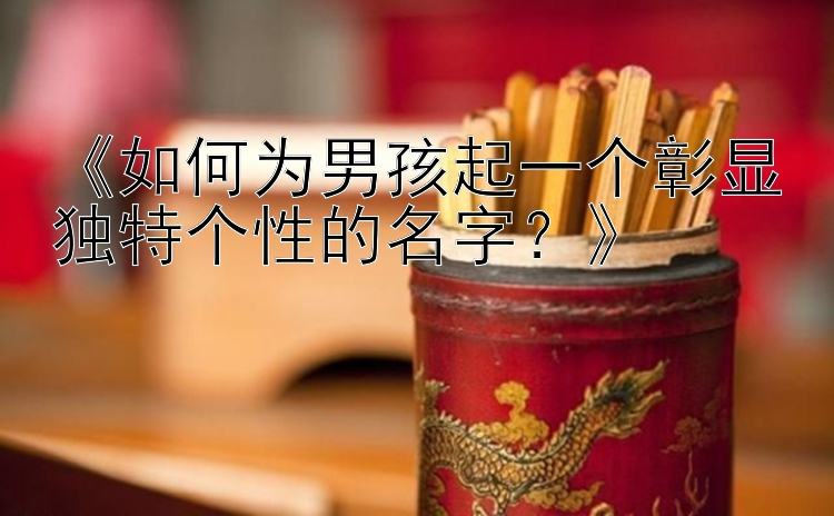 《如何为男孩起一个彰显独特个性的名字？》