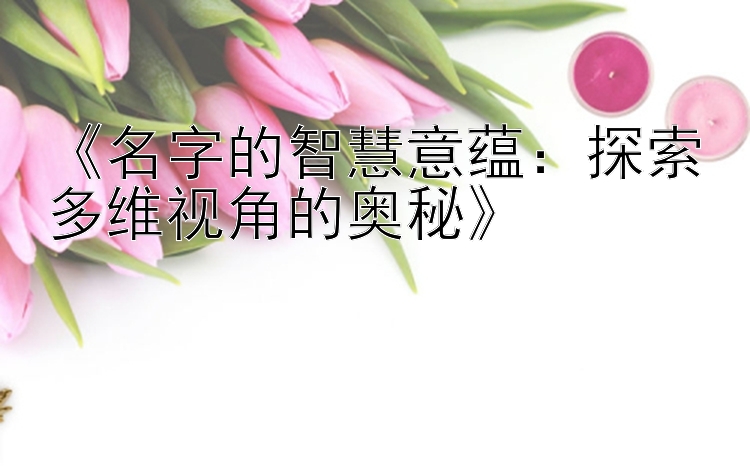 《名字的智慧意蕴：探索多维视角的奥秘》