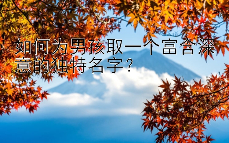 如何为男孩取一个富含深意的独特名字？