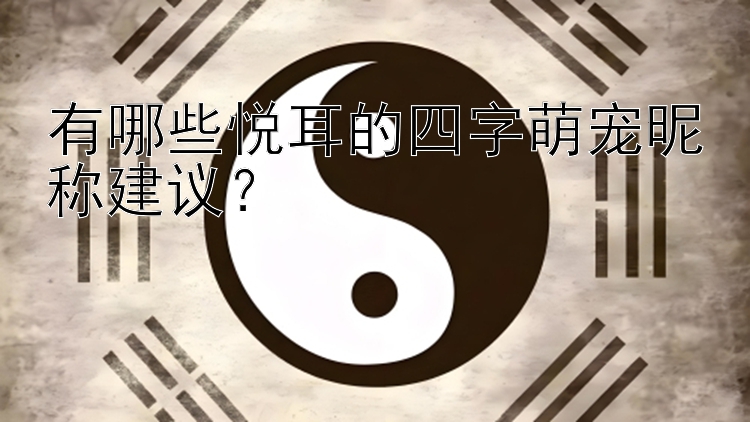 有哪些悦耳的四字萌宠昵称建议？