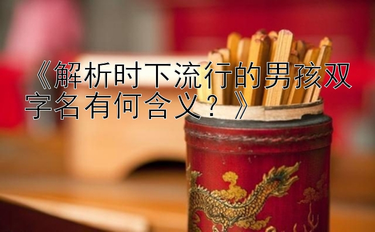 《解析时下流行的男孩双字名有何含义？》