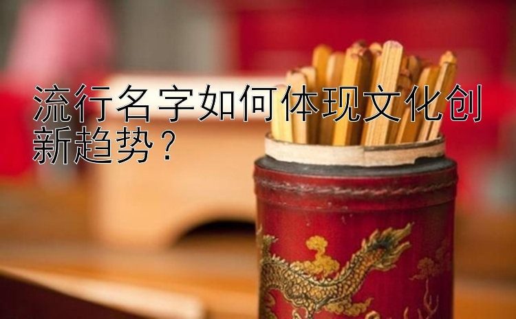 流行名字如何体现文化创新趋势？