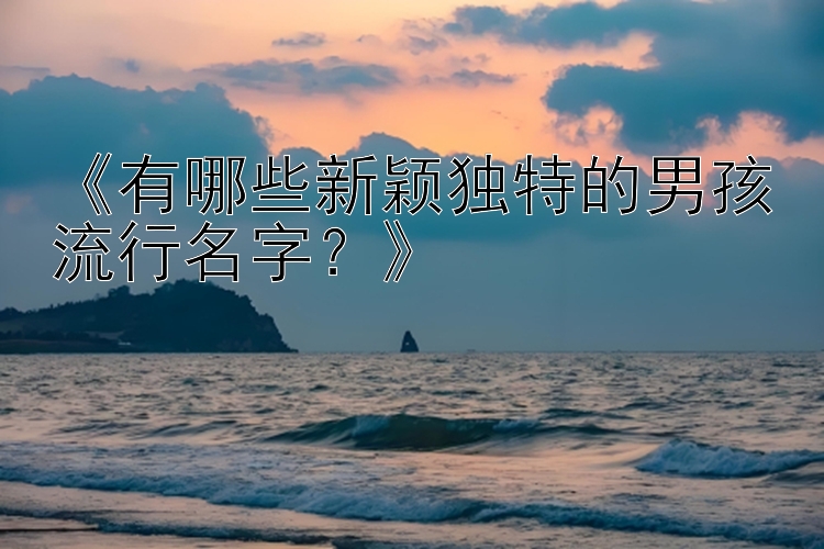 《有哪些新颖独特的男孩流行名字？》