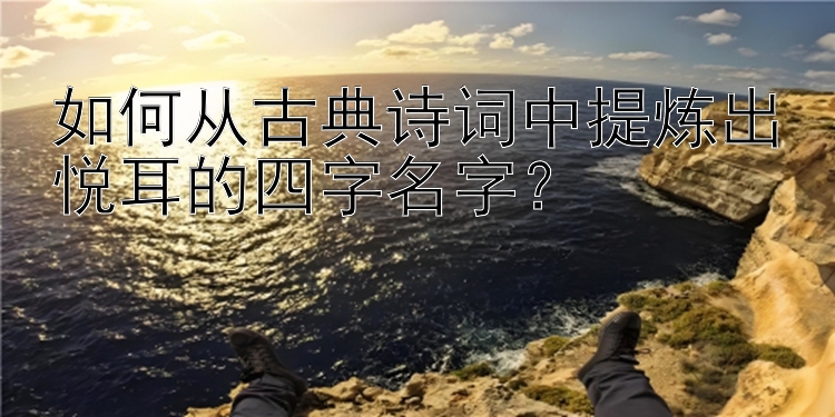 如何从古典诗词中提炼出悦耳的四字名字？