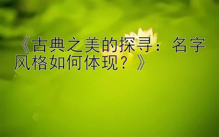 《古典之美的探寻：名字风格如何体现？》