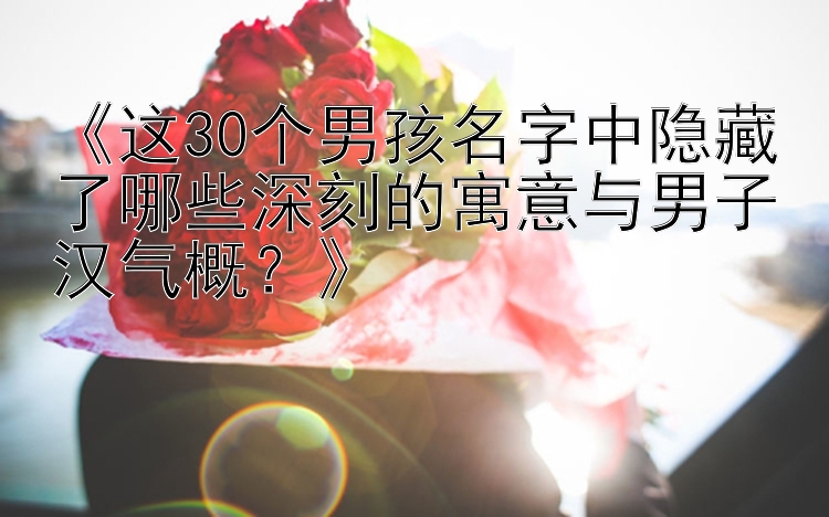 《这30个男孩名字中隐藏了哪些深刻的寓意与男子汉气概？》