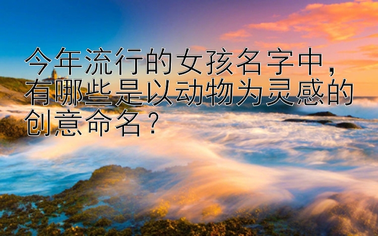 今年流行的女孩名字中，有哪些是以动物为灵感的创意命名？