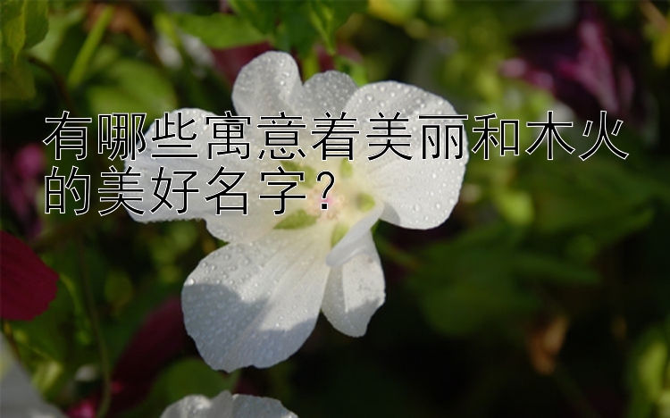 有哪些寓意着美丽和木火的美好名字？