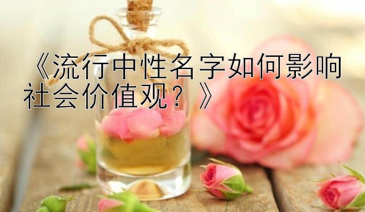 《流行中性名字如何影响社会价值观？》