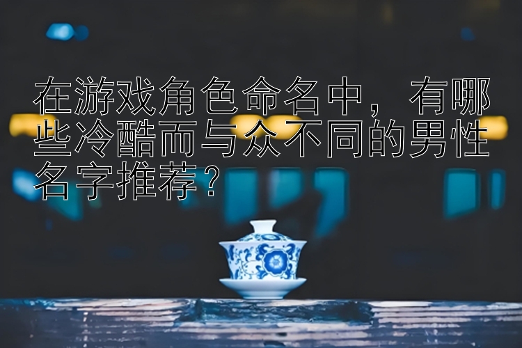 在游戏角色命名中，有哪些冷酷而与众不同的男性名字推荐？