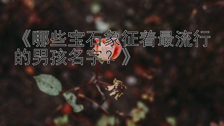 《哪些宝石象征着最流行的男孩名字？》