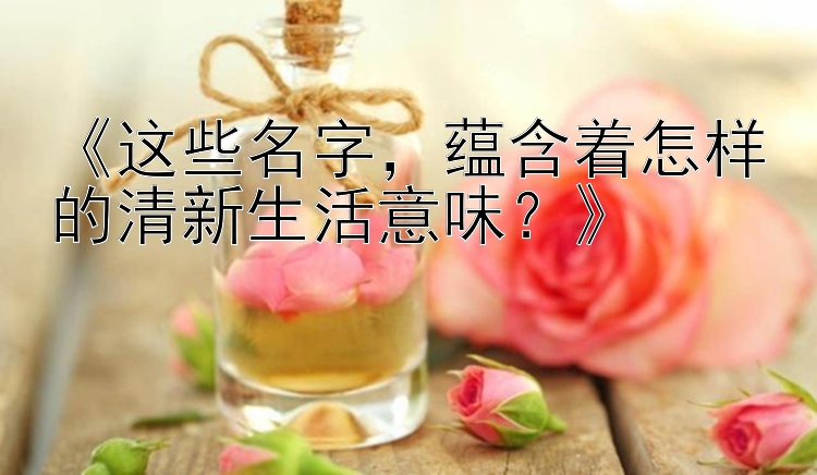 《这些名字，蕴含着怎样的清新生活意味？》