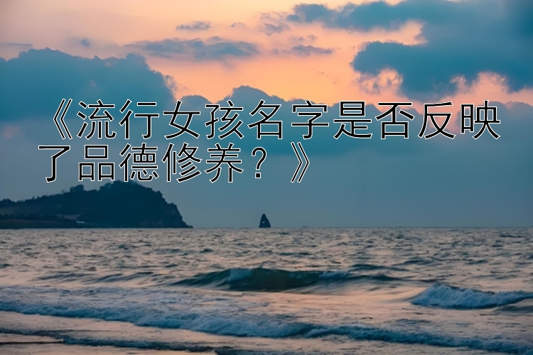 《流行女孩名字是否反映了品德修养？》