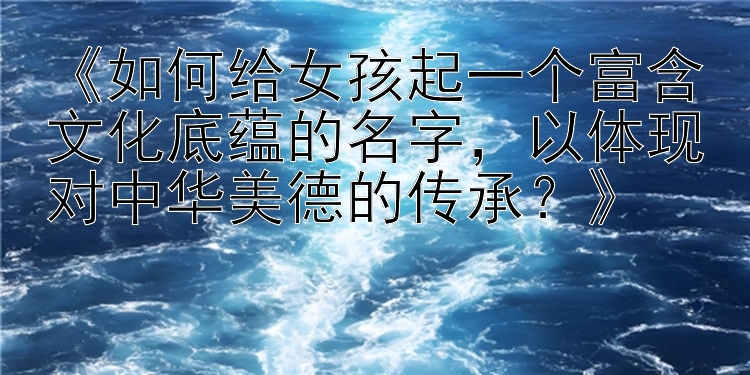 《如何给女孩起一个富含文化底蕴的名字，以体现对中华美德的传承？》