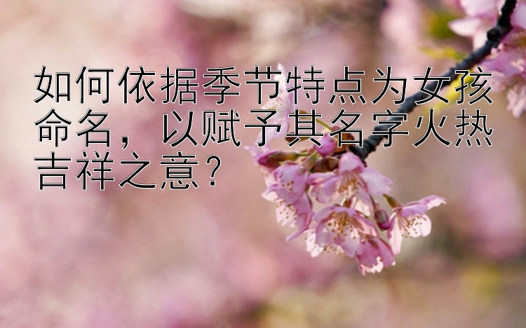 如何依据季节特点为女孩命名，以赋予其名字火热吉祥之意？