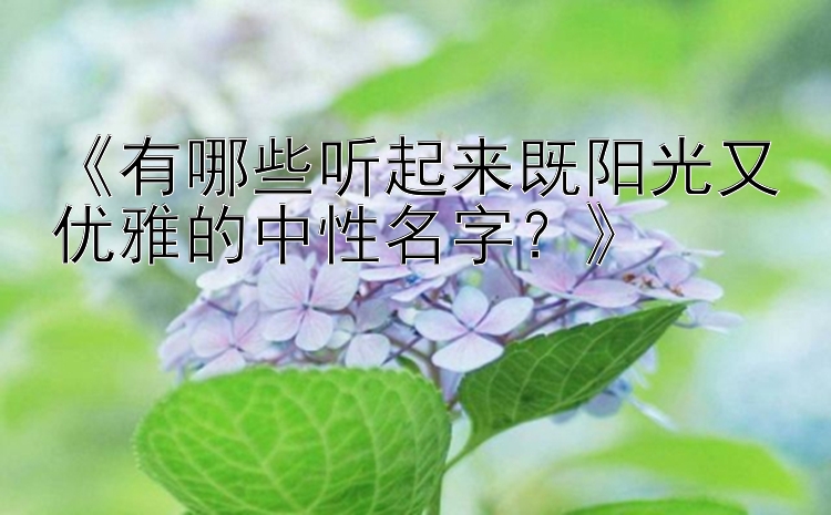 《有哪些听起来既阳光又优雅的中性名字？》