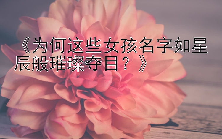 《为何这些女孩名字如星辰般璀璨夺目？》