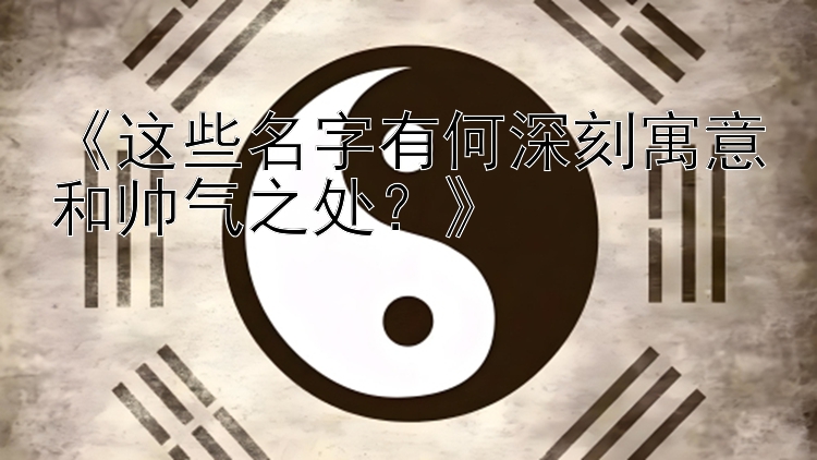 《这些名字有何深刻寓意和帅气之处？》