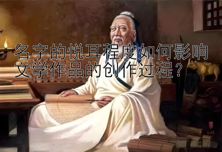 名字的悦耳程度如何影响文学作品的创作过程？