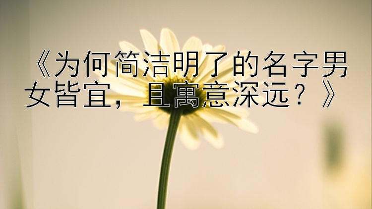 《为何简洁明了的名字男女皆宜，且寓意深远？》