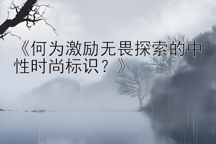 《何为激励无畏探索的中性时尚标识？》