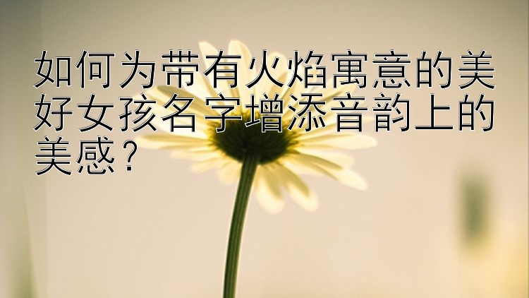 如何为带有火焰寓意的美好女孩名字增添音韵上的美感？