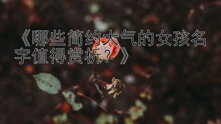 《哪些简约大气的女孩名字值得赏析？》