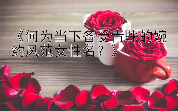 《何为当下备受青睐的婉约风范女性名？》