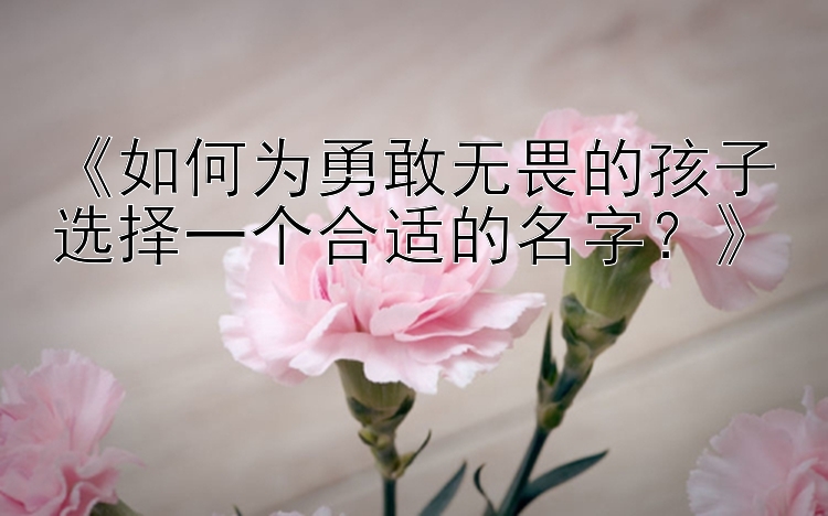 《如何为勇敢无畏的孩子选择一个合适的名字？》