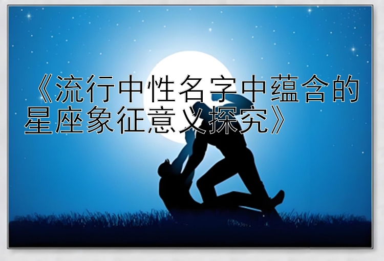 《流行中性名字中蕴含的星座象征意义探究》