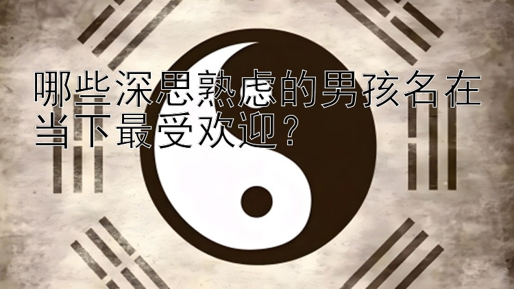 哪些深思熟虑的男孩名在当下最受欢迎？