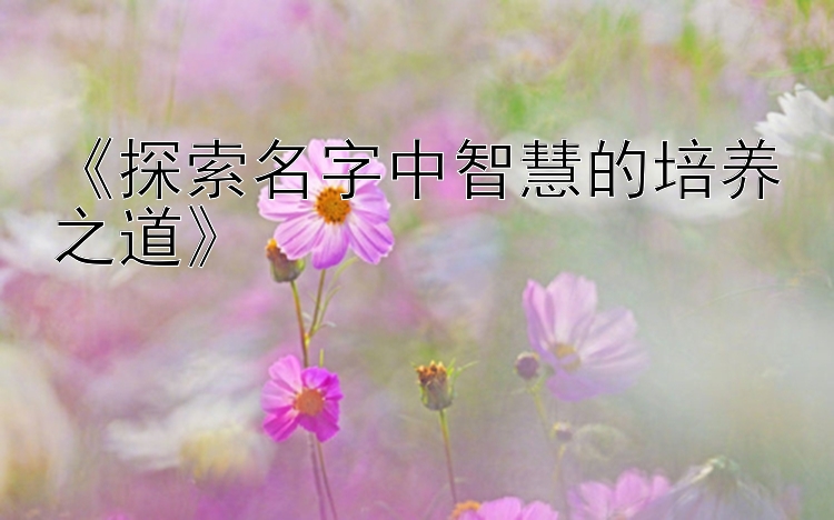 《探索名字中智慧的培养之道》