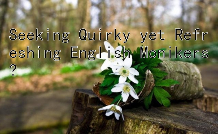 Seeking Quirky yet Refreshing English Monikers?