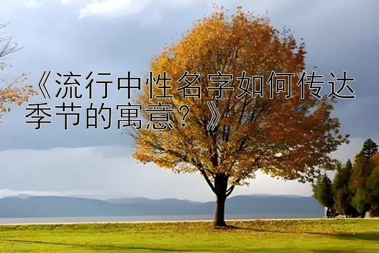 《流行中性名字如何传达季节的寓意？》