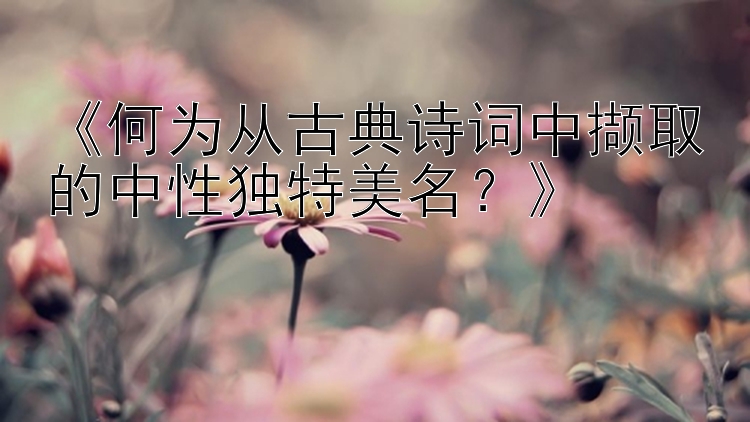 《何为从古典诗词中撷取的中性独特美名？》