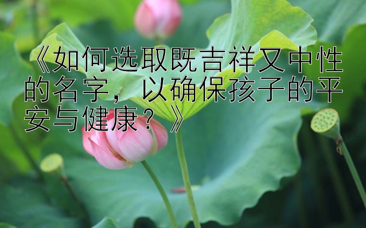 《如何选取既吉祥又中性的名字，以确保孩子的平安与健康？》